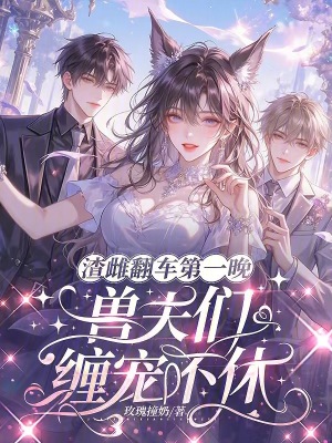 渣雌翻车第一晚,兽夫们缠宠不休